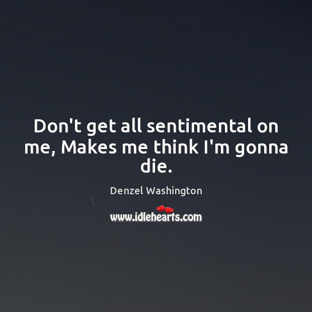 Don’t get all sentimental on me, Makes me think I’m gonna die. Denzel Washington Picture Quote