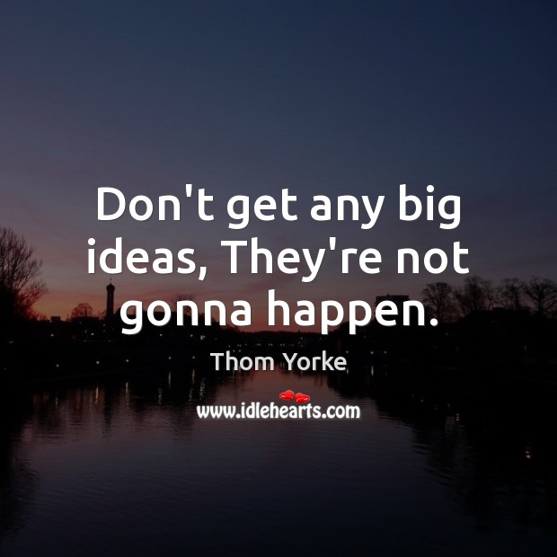 Don’t get any big ideas, They’re not gonna happen. Thom Yorke Picture Quote