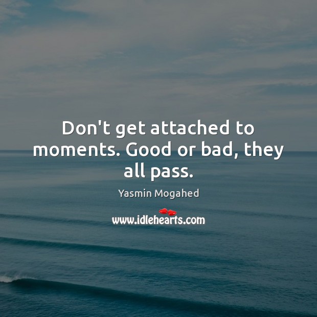 Don’t get attached to moments. Good or bad, they all pass. Yasmin Mogahed Picture Quote