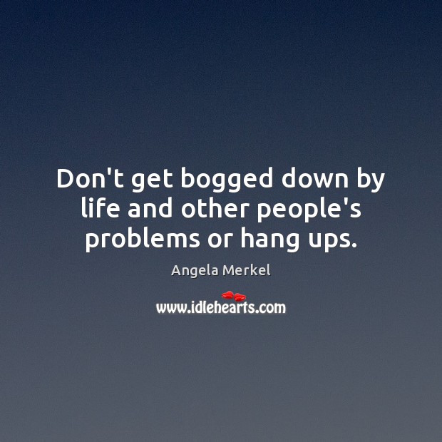 Don’t get bogged down by life and other people’s problems or hang ups. Angela Merkel Picture Quote