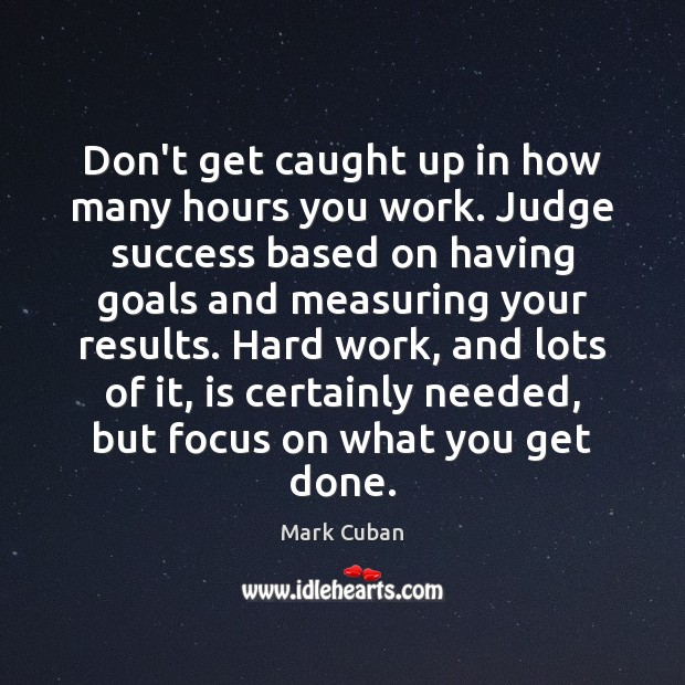 Don’t get caught up in how many hours you work. Judge success Mark Cuban Picture Quote
