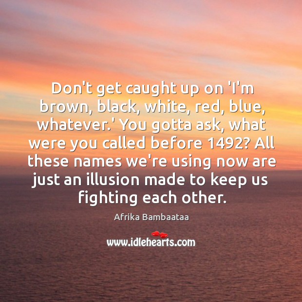 Don’t get caught up on ‘I’m brown, black, white, red, blue, whatever. Image