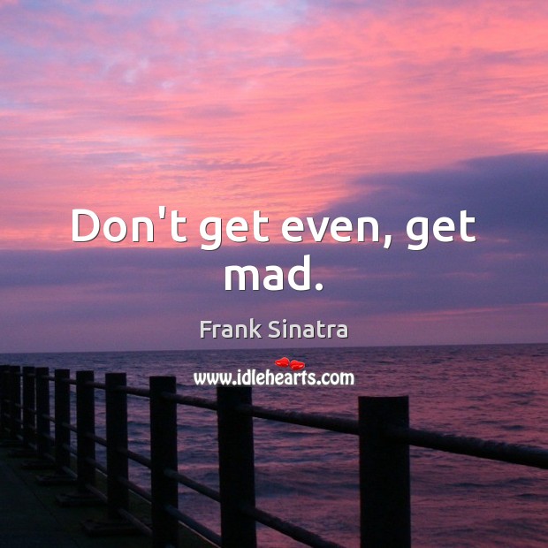Don’t get even, get mad. Frank Sinatra Picture Quote