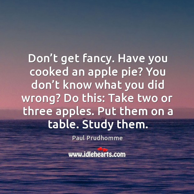 Don’t get fancy. Have you cooked an apple pie? you don’t know what you did wrong? Paul Prudhomme Picture Quote
