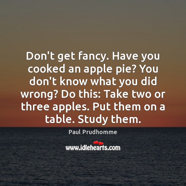 Don’t get fancy. Have you cooked an apple pie? You don’t know Paul Prudhomme Picture Quote