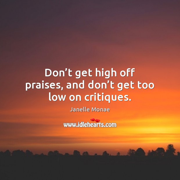 Don’t get high off praises, and don’t get too low on critiques. Image