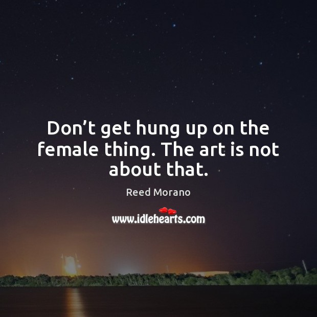 Don’t get hung up on the female thing. The art is not about that. Reed Morano Picture Quote