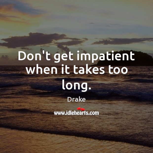 Don’t get impatient when it takes too long. Drake Picture Quote