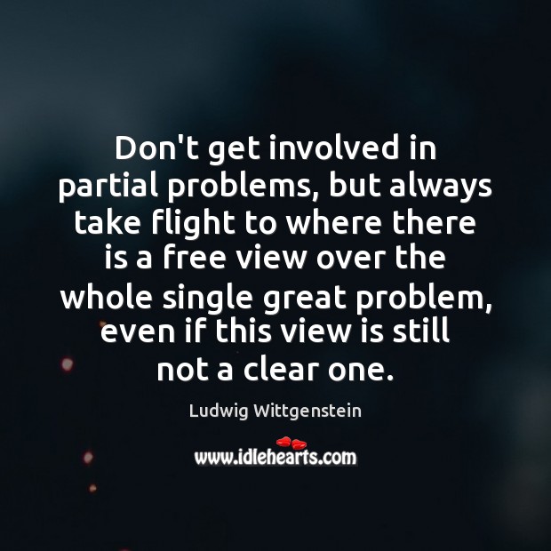Don’t get involved in partial problems, but always take flight to where Ludwig Wittgenstein Picture Quote