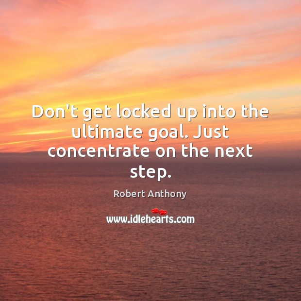 Don’t get locked up into the ultimate goal. Just concentrate on the next step. Image