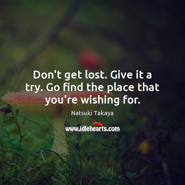 Don’t get lost. Give it a try. Go find the place that you’re wishing for. Natsuki Takaya Picture Quote