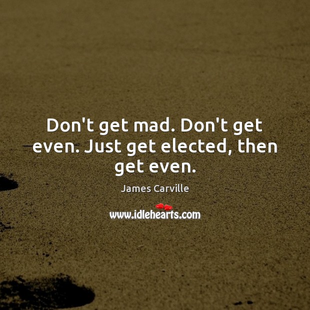 Don’t get mad. Don’t get even. Just get elected, then get even. Image