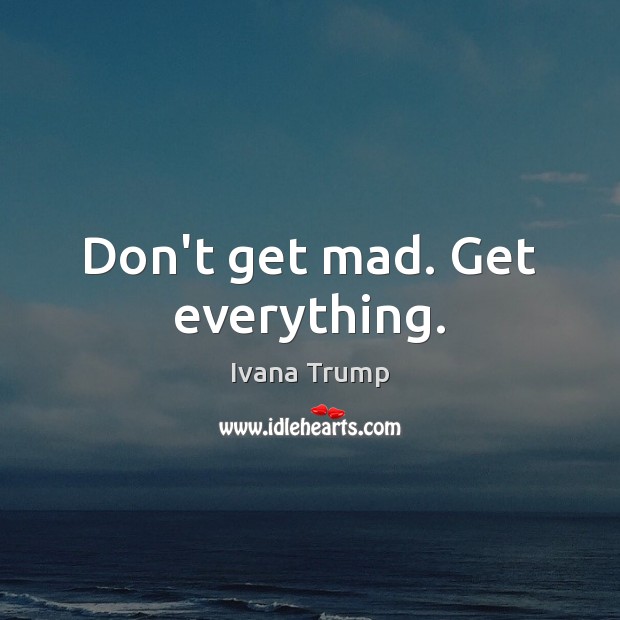 Don’t get mad. Get everything. Ivana Trump Picture Quote