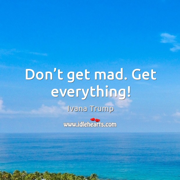 Don’t get mad. Get everything! Ivana Trump Picture Quote