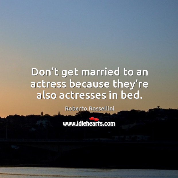 Don’t get married to an actress because they’re also actresses in bed. Roberto Rossellini Picture Quote