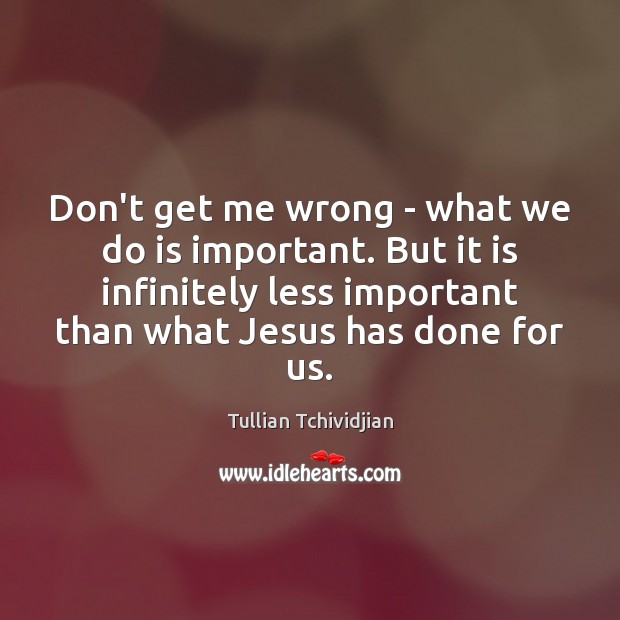 Don’t get me wrong – what we do is important. But it Tullian Tchividjian Picture Quote