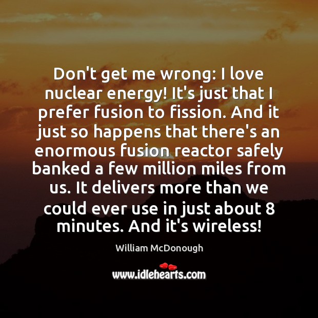 Don’t get me wrong: I love nuclear energy! It’s just that I William McDonough Picture Quote