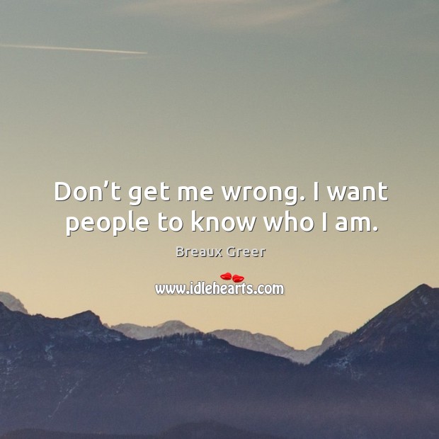 Don’t get me wrong. I want people to know who I am. Breaux Greer Picture Quote