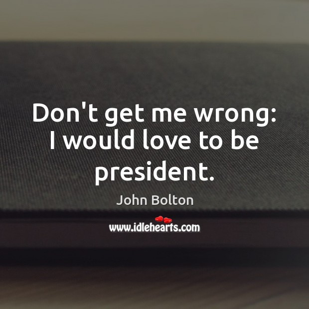 Don’t get me wrong: I would love to be president. John Bolton Picture Quote