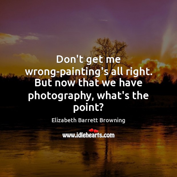 Don’t get me wrong-painting’s all right. But now that we have photography, Elizabeth Barrett Browning Picture Quote