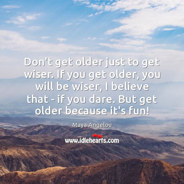 Don’t get older just to get wiser. If you get older, you Maya Angelou Picture Quote