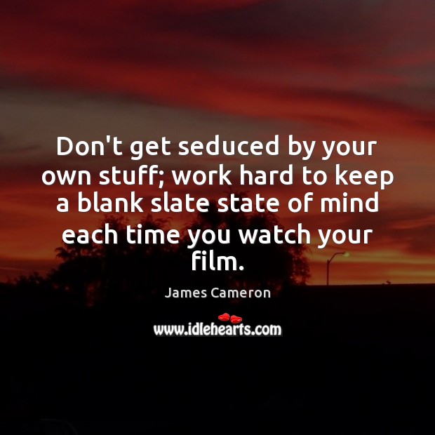Don’t get seduced by your own stuff; work hard to keep a James Cameron Picture Quote