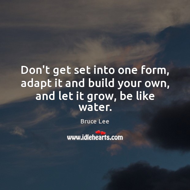 Don’t get set into one form, adapt it and build your own, and let it grow, be like water. Bruce Lee Picture Quote