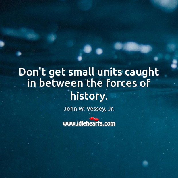 Don’t get small units caught in between the forces of history. John W. Vessey, Jr. Picture Quote