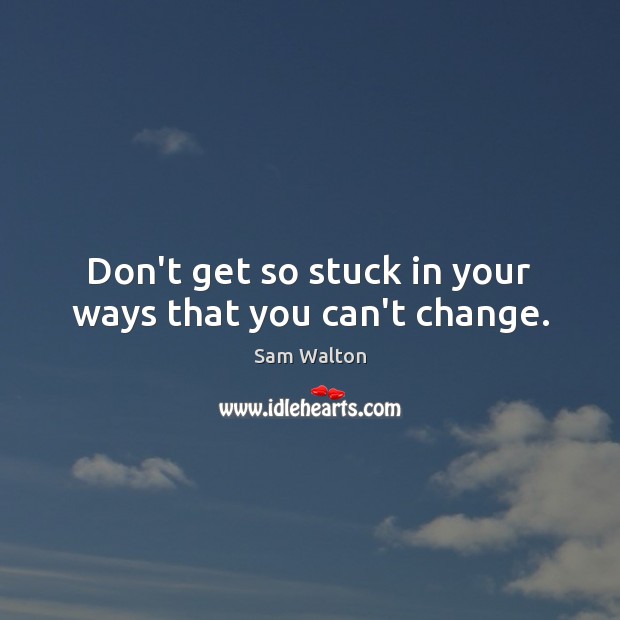 Don’t get so stuck in your ways that you can’t change. 