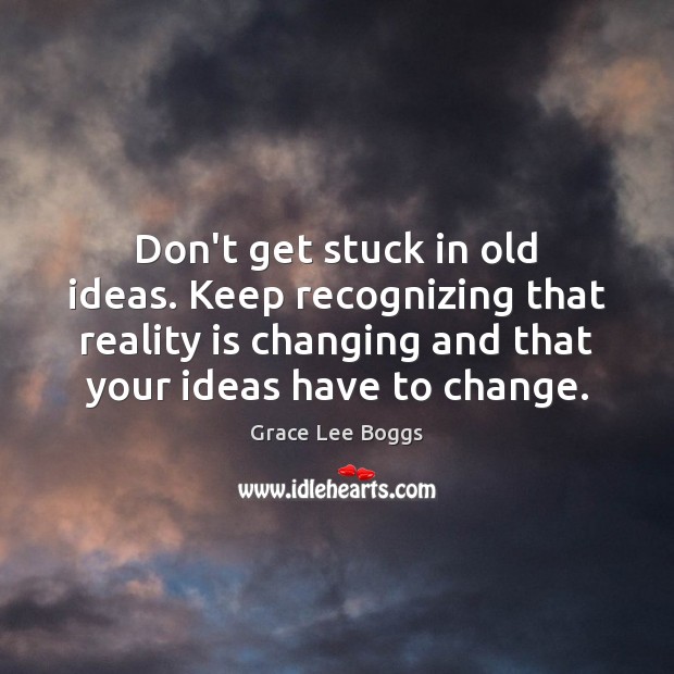 Don’t get stuck in old ideas. Keep recognizing that reality is changing Grace Lee Boggs Picture Quote
