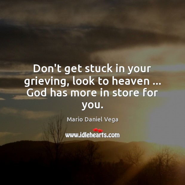 Don’t get stuck in your grieving, look to heaven … God has more in store for you. Mario Daniel Vega Picture Quote
