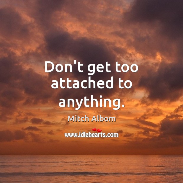 Don’t get too attached to anything. Mitch Albom Picture Quote