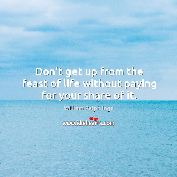 Don’t get up from the feast of life without paying for your share of it. Image
