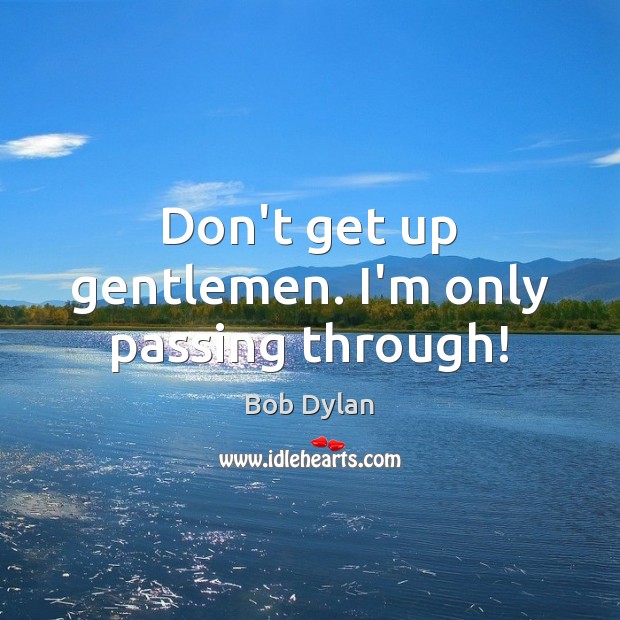 Don’t get up gentlemen. I’m only passing through! Bob Dylan Picture Quote