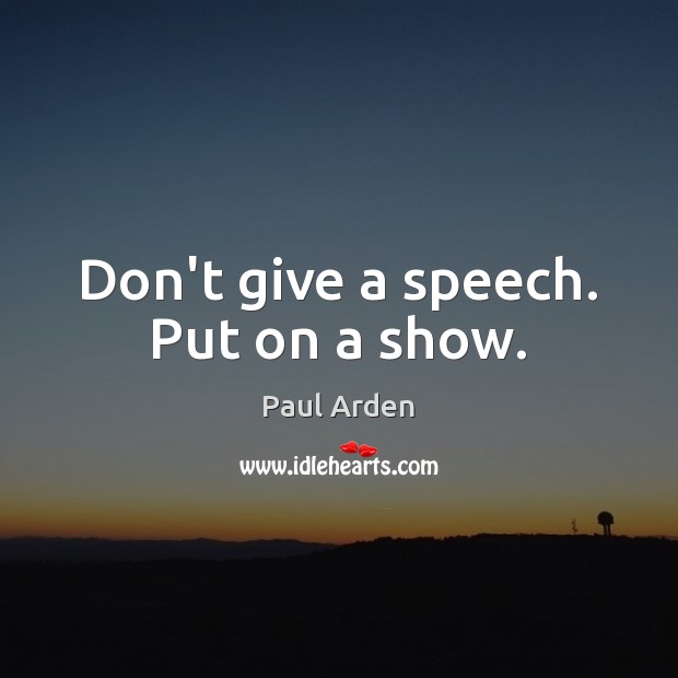 Don’t give a speech. Put on a show. Paul Arden Picture Quote