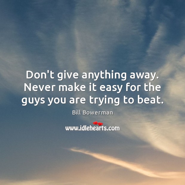 Don’t give anything away. Never make it easy for the guys you are trying to beat. Bill Bowerman Picture Quote