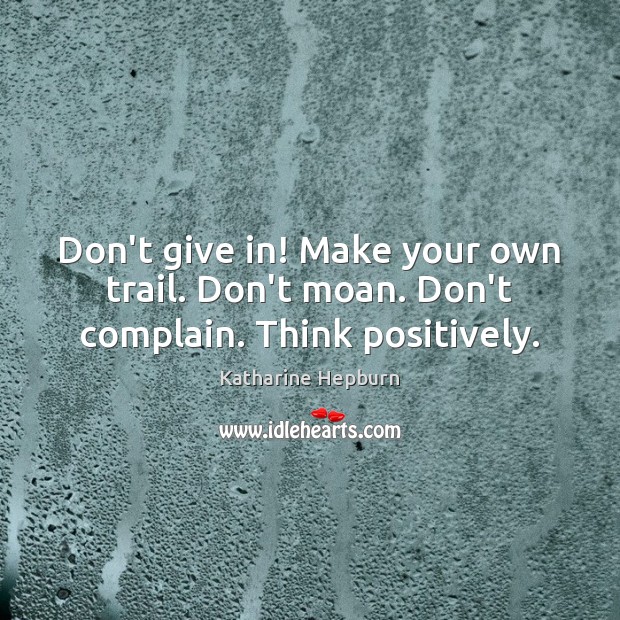 Don’t give in! Make your own trail. Don’t moan. Don’t complain. Think positively. Image