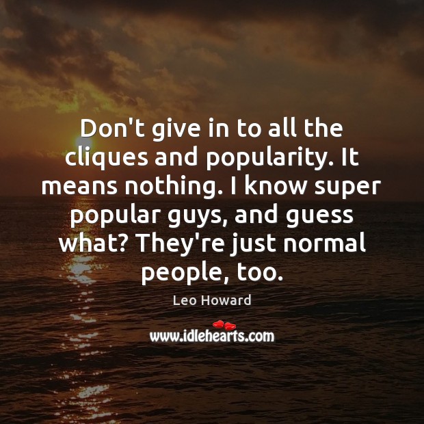 Don’t give in to all the cliques and popularity. It means nothing. Image