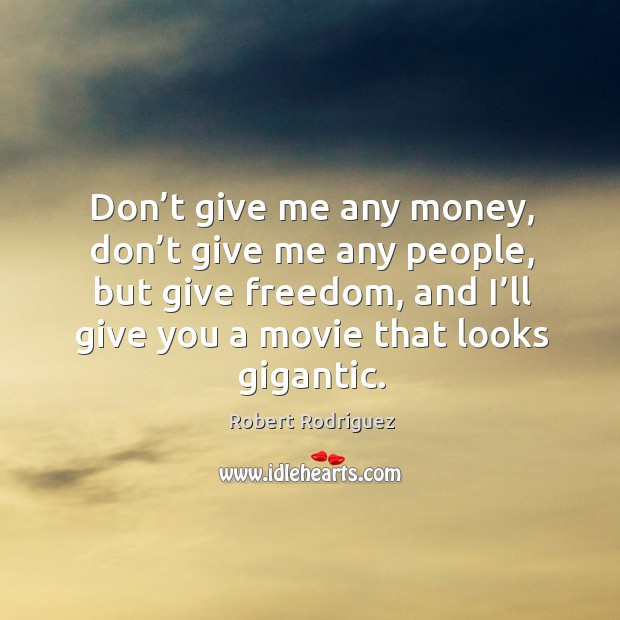 Don’t give me any money, don’t give me any people, but give freedom, and I’ll give you a movie that looks gigantic. Robert Rodriguez Picture Quote