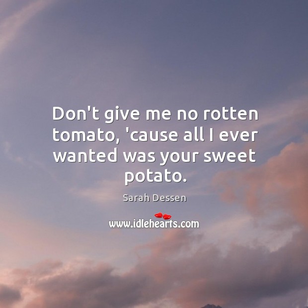 Don’t give me no rotten tomato, ’cause all I ever wanted was your sweet potato. Sarah Dessen Picture Quote