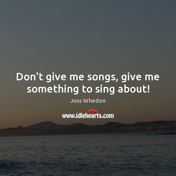 Don’t give me songs, give me something to sing about! Image
