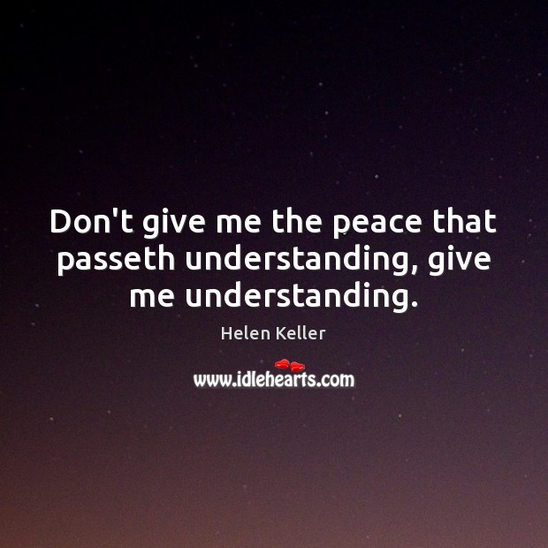 Don’t give me the peace that passeth understanding, give me understanding. Helen Keller Picture Quote