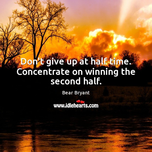 Don’t give up at half time. Concentrate on winning the second half. Bear Bryant Picture Quote