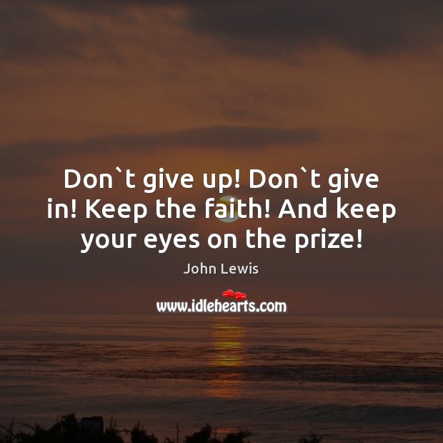 Don`t give up! Don`t give in! Keep the faith! And keep your eyes on the prize! John Lewis Picture Quote