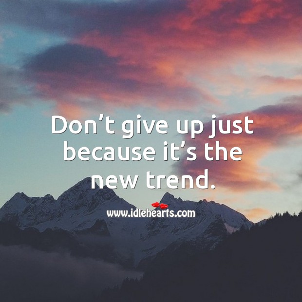 Don’t give up just because it’s the new trend. Image