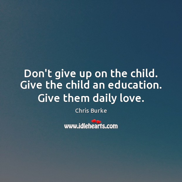 Don’t give up on the child. Give the child an education. Give them daily love. Chris Burke Picture Quote