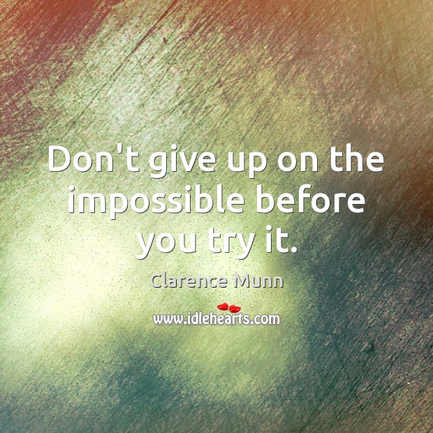 Don’t give up on the impossible before you try it. Clarence Munn Picture Quote