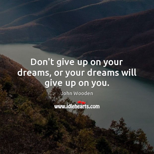 Don’t give up on your dreams, or your dreams will give up on you. John Wooden Picture Quote