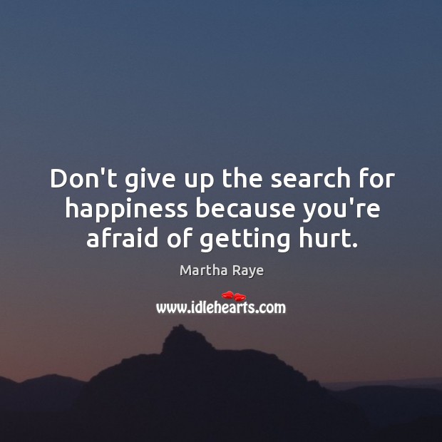 Don’t give up the search for happiness because you’re afraid of getting hurt. Martha Raye Picture Quote