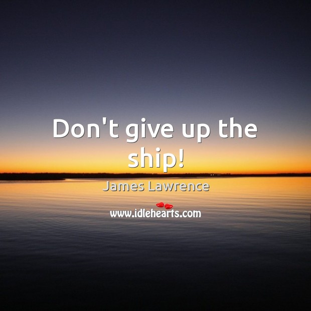 Don’t give up the ship! James Lawrence Picture Quote